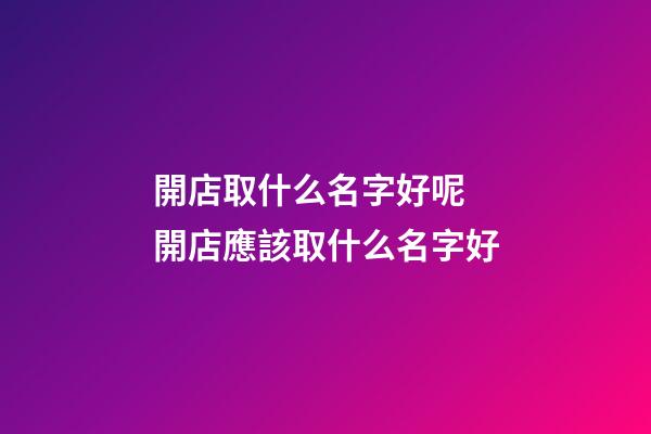 開店取什么名字好呢 開店應該取什么名字好-第1張-店鋪起名-玄機派
